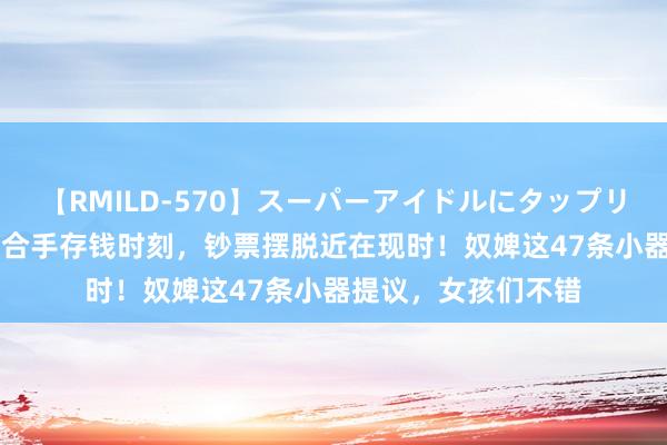 【RMILD-570】スーパーアイドルにタップリ生中出し 4時間 掌合手存钱时刻，钞票摆脱近在现时！奴婢这47条小器提议，女孩们不错