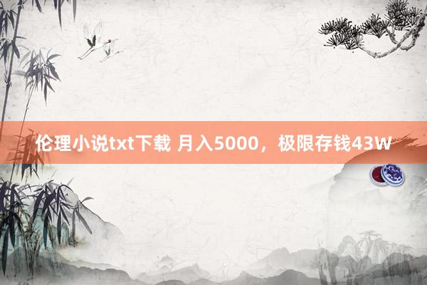 伦理小说txt下载 月入5000，极限存钱43W