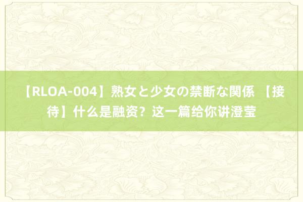 【RLOA-004】熟女と少女の禁断な関係 【接待】什么是融资？这一篇给你讲澄莹