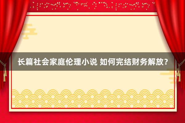 长篇社会家庭伦理小说 如何完结财务解放？