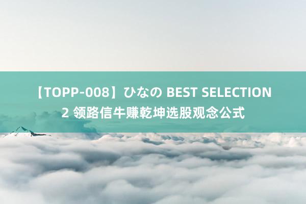 【TOPP-008】ひなの BEST SELECTION 2 领路信牛赚乾坤选股观念公式