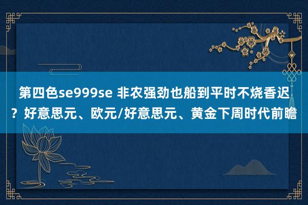 第四色se999se 非农强劲也船到平时不烧香迟？好意思元、欧元/好意思元、黄金下周时代前瞻