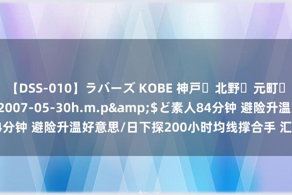 【DSS-010】ラバーズ KOBE 神戸・北野・元町・芦屋編</a>2007-05-30h.m.p&$ど素人84分钟 避险升温好意思/日下探200小时均线撑合手 汇价短线风险偏下