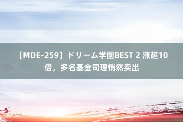 【MDE-259】ドリーム学園BEST 2 涨超10倍，多名基金司理悄然卖出