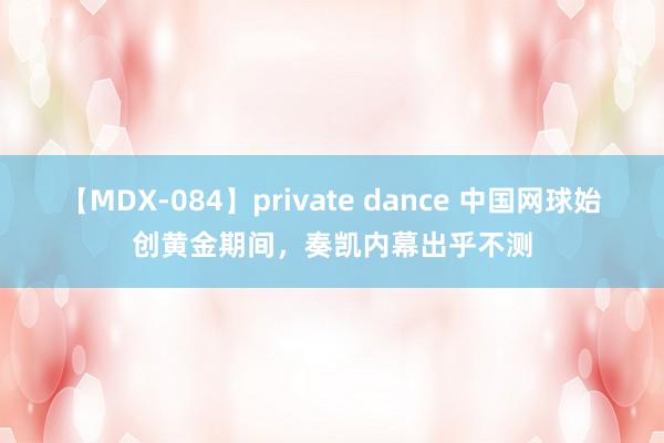 【MDX-084】private dance 中国网球始创黄金期间，奏凯内幕出乎不测