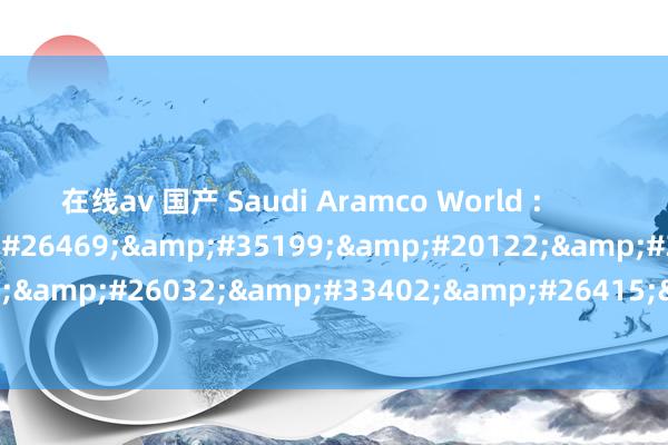 在线av 国产 Saudi Aramco World :        &#39532;&#26469;&#35199;&#20122;&#30340;&