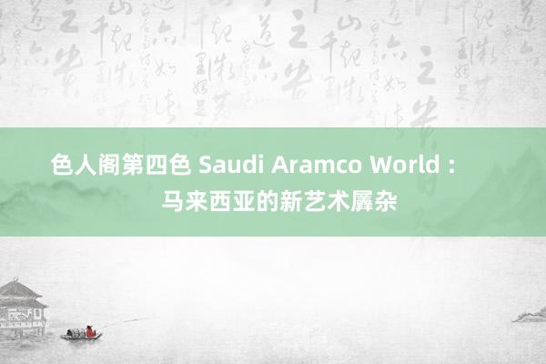 色人阁第四色 Saudi Aramco World :        马来西亚的新艺术羼杂