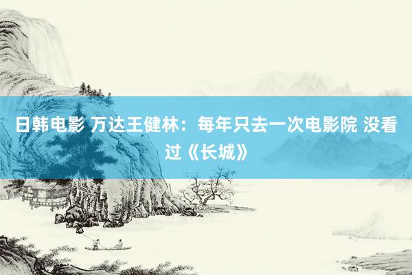 日韩电影 万达王健林：每年只去一次电影院 没看过《长城》