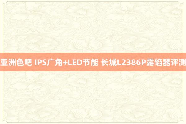 亚洲色吧 IPS广角+LED节能 长城L2386P露馅器评测