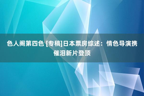 色人阁第四色 [专稿]日本票房综述：情色导演携催泪新片登顶