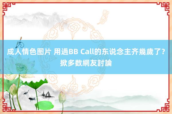 成人情色图片 用過BB Call的东说念主齐幾歲了？　掀多数網友討論