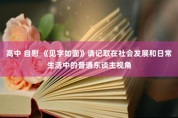 高中 自慰 《见字如面》请记取在社会发展和日常生活中的普通东谈主视角