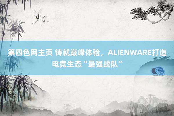 第四色网主页 铸就巅峰体验，ALIENWARE打造电竞生态“最强战队”