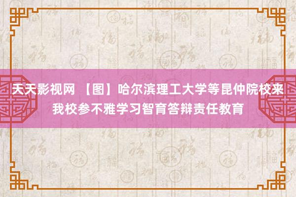 天天影视网 【图】哈尔滨理工大学等昆仲院校来我校参不雅学习智育答辩责任教育