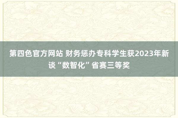 第四色官方网站 财务惩办专科学生获2023年新谈“数智化”省赛三等奖