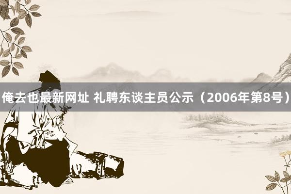 俺去也最新网址 礼聘东谈主员公示（2006年第8号）