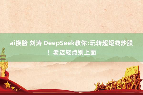 ai换脸 刘涛 DeepSeek教你:玩转超短线炒股！老迈轻点别上面
