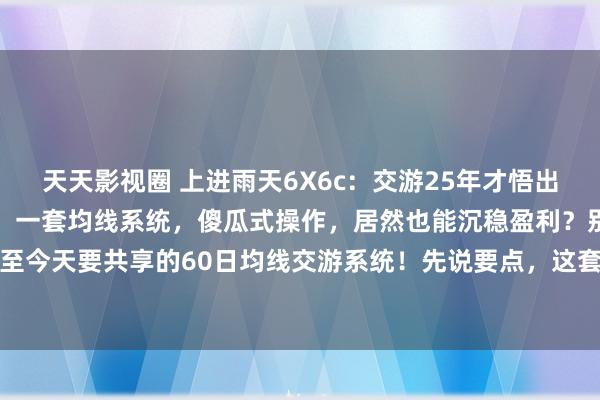 天天影视圈 上进雨天6X6c：交游25年才悟出的谈理，浅易到不敢坚信！一套均线系统，傻瓜式操作，居然也能沉稳盈利？别不信，这等至今天要共享的60日均线交游系统！先说要点，这套系统只在单边行情里玩，颤动