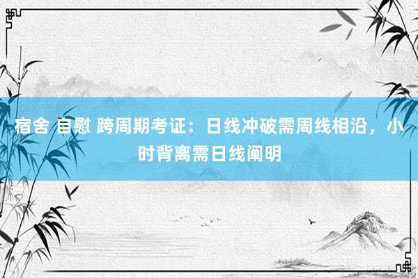 宿舍 自慰 跨周期考证：日线冲破需周线相沿，小时背离需日线阐明