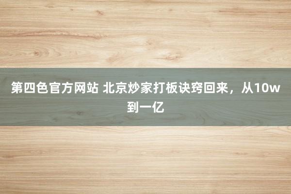 第四色官方网站 北京炒家打板诀窍回来，从10w到一亿