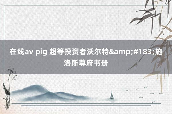 在线av pig 超等投资者沃尔特&#183;施洛斯尊府书册