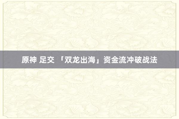 原神 足交 「双龙出海」资金流冲破战法
