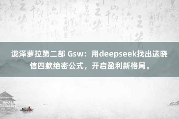 泷泽萝拉第二部 Gsw：用deepseek找出邃晓信四款绝密公式，开启盈利新格局。
