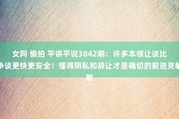女同 偷拍 平讲平说3842期：许多本领让谈比争谈更快更安全！懂得阴私和辞让才是确切的前进灵敏