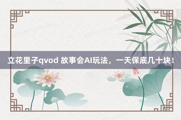 立花里子qvod 故事会AI玩法，一天保底几十块！
