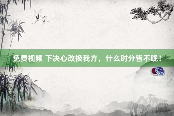 免费视频 下决心改换我方，什么时分皆不晚！