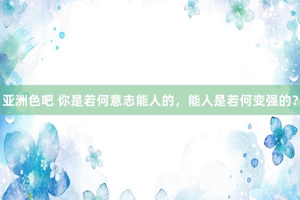 亚洲色吧 你是若何意志能人的，能人是若何变强的？