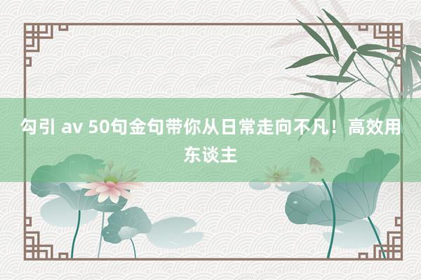 勾引 av 50句金句带你从日常走向不凡！高效用东谈主