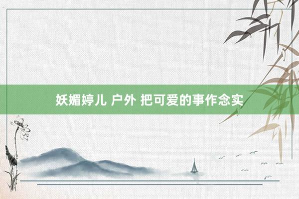 妖媚婷儿 户外 把可爱的事作念实