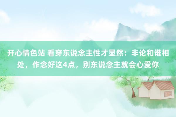 开心情色站 看穿东说念主性才显然：非论和谁相处，作念好这4点，别东说念主就会心爱你