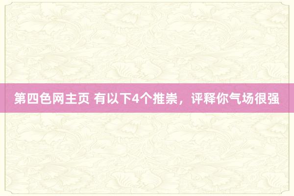 第四色网主页 有以下4个推崇，评释你气场很强