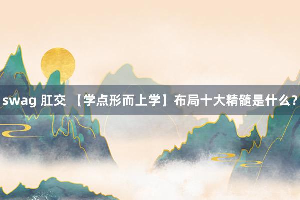 swag 肛交 【学点形而上学】布局十大精髓是什么？
