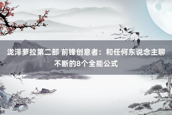 泷泽萝拉第二部 前锋创意者：和任何东说念主聊不断的8个全能公式